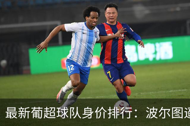 最新葡超球队身价排行：波尔图遥遥领先，本菲卡和葡体紧随其后